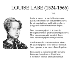 LOUISE LABE (1524-1566)
VIII
Je vis, je meurs : je me brûle et me noie ;   
J’ai chaud extrême en endurant froidure ;
La v...