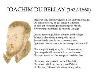 JOACHIM DU BELLAY (1522-1560)
Heureux qui, comme Ulysse, a fait un beau voyage,
Ou comme cestuy-là qui conquit la toison,
...