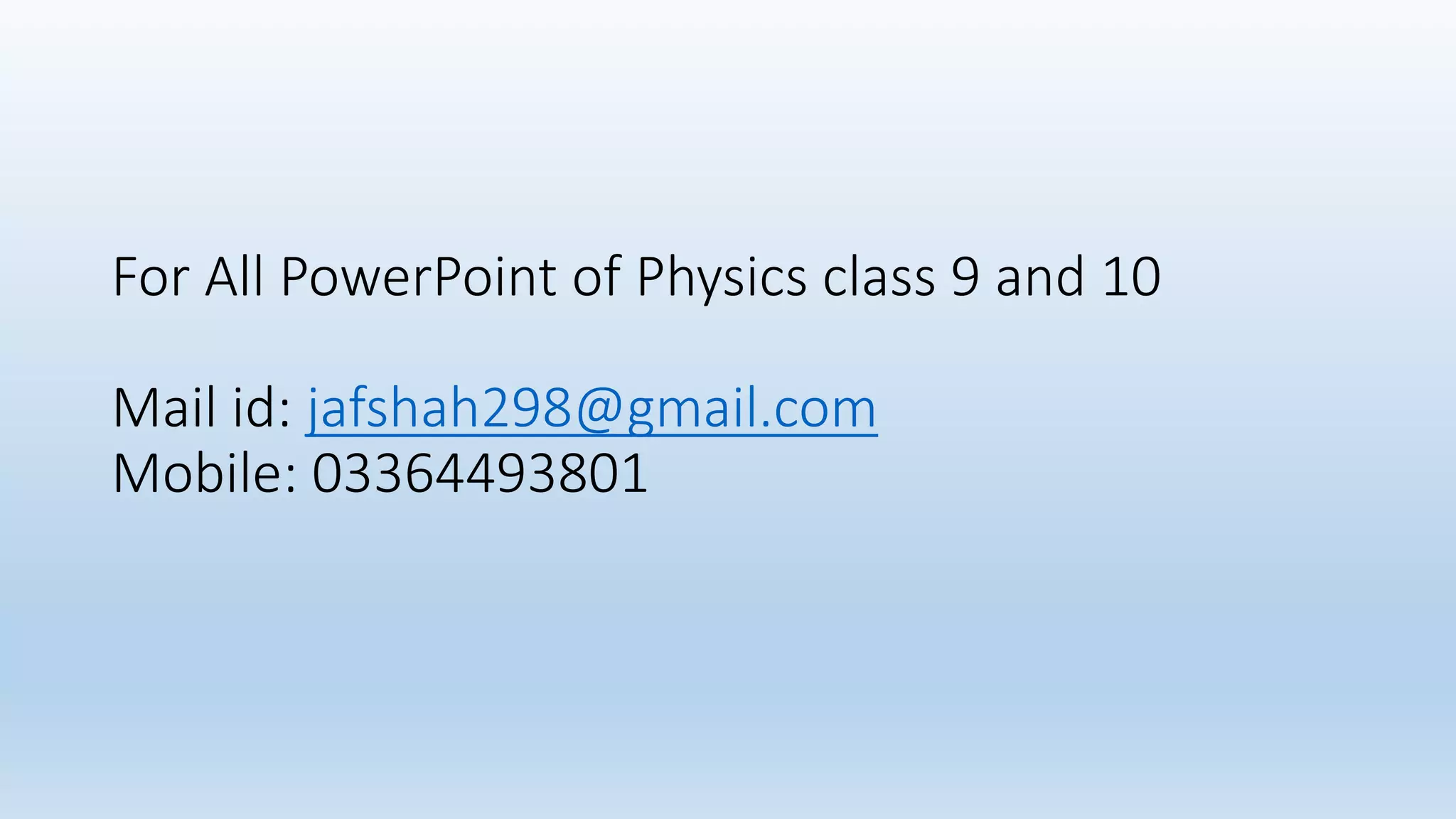 For All PowerPoint of Physics class 9 and 10
Mail id: jafshah298@gmail.com
Mobile: 03364493801
 