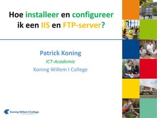 Hoe installeer en configureer
ik een IIS en FTP-server?
Patrick Koning
ICT-Academie

Koning Willem I College

 