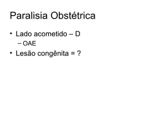 Paralisia Obstétrica Lado acometido – D OAE Lesão congênita = ? 