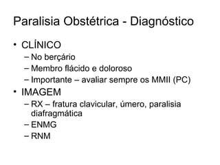 Paralisia Obstétrica - Diagnóstico CLÍNICO No berçário Membro flácido e doloroso Importante – avaliar sempre os MMII (PC) IMAGEM RX – fratura clavicular, úmero, paralisia diafragmática ENMG RNM 