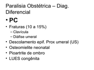 Paralisia Obstétrica – Diag. Diferencial PC Fraturas (10 a 15%) Clavícula Diáfise umeral Descolamento epif. Prox umeral (US) Osteomielite neonatal Pioartrite de ombro LUES congênita 
