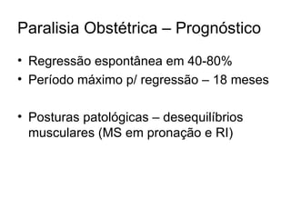 Paralisia Obstétrica – Prognóstico Regressão espontânea em 40-80% Período máximo p/ regressão – 18 meses Posturas patológicas – desequilíbrios musculares (MS em pronação e RI) 