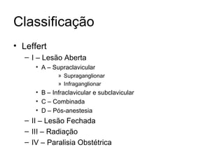 Classificação Leffert I – Lesão Aberta A – Supraclavicular Supraganglionar Infraganglionar B – Infraclavicular e subclavicular C – Combinada D – Pós-anestesia II – Lesão Fechada III – Radiação IV – Paralisia Obstétrica 