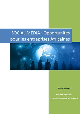  

              




                          	
     SOCIAL MEDIA : Opportunités 
     pour les entreprises Africaines




                                  Pierre‐Yves KOTY


                                E‐Marketing Analyst

                         Chief Manager Office, Socialspot.ci 
                           
                           
                           
 