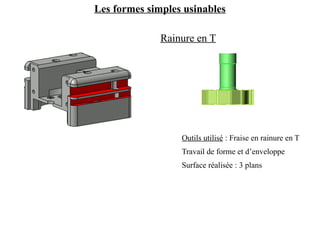 Les formes simples usinables
Rainure en T
Outils utilisé : Fraise en rainure en T
Travail de forme et d’enveloppe
Surface réalisée : 3 plans
 
