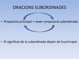 ORACIONS SUBORDINADES

• Proposició principal + nexe+ proposició subordinada




• El significat de la subordinada depèn de la principal.
 