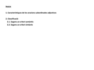 ÍNDEX 1. Característiques de les oracions subordinades adjectives 2. Classificació 2.1. Segons un criteri semàntic 2.2. Segons un criteri sintàctic 