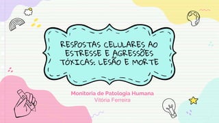 RESPOSTAS CELULARES AO
ESTRESSE E AGRESSÕES
TÓXICAS: LESÃO E MORTE
Monitoria de Patologia Humana
Vitória Ferreira
 