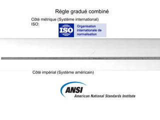Règle gradué combiné Côté métrique (Système international) ISO: Côté impérial (Système américain) 