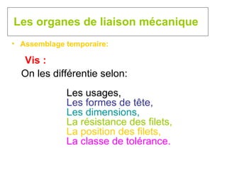 Les organes de liaison mécanique Assemblage temporaire: Vis : On les différentie selon: Les usages, Les formes de tête,   Les dimensions, La résistance des filets, La position des filets, La classe de tolérance. 