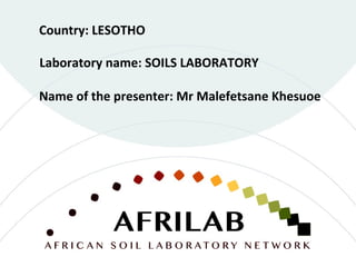 Laboratory name: SOILS LABORATORY
Country: LESOTHO
Name of the presenter: Mr Malefetsane Khesuoe
 