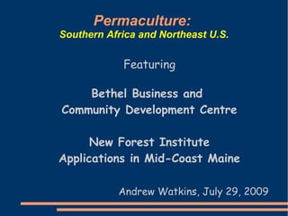 Permaculture:
Southern Africa and Northeast U.S.


            Featuring

    Bethel Business and
Community Development Centre

      New Forest Institute
Applications in Mid-Coast Maine

           Andrew Watkins, July 29, 2009
 