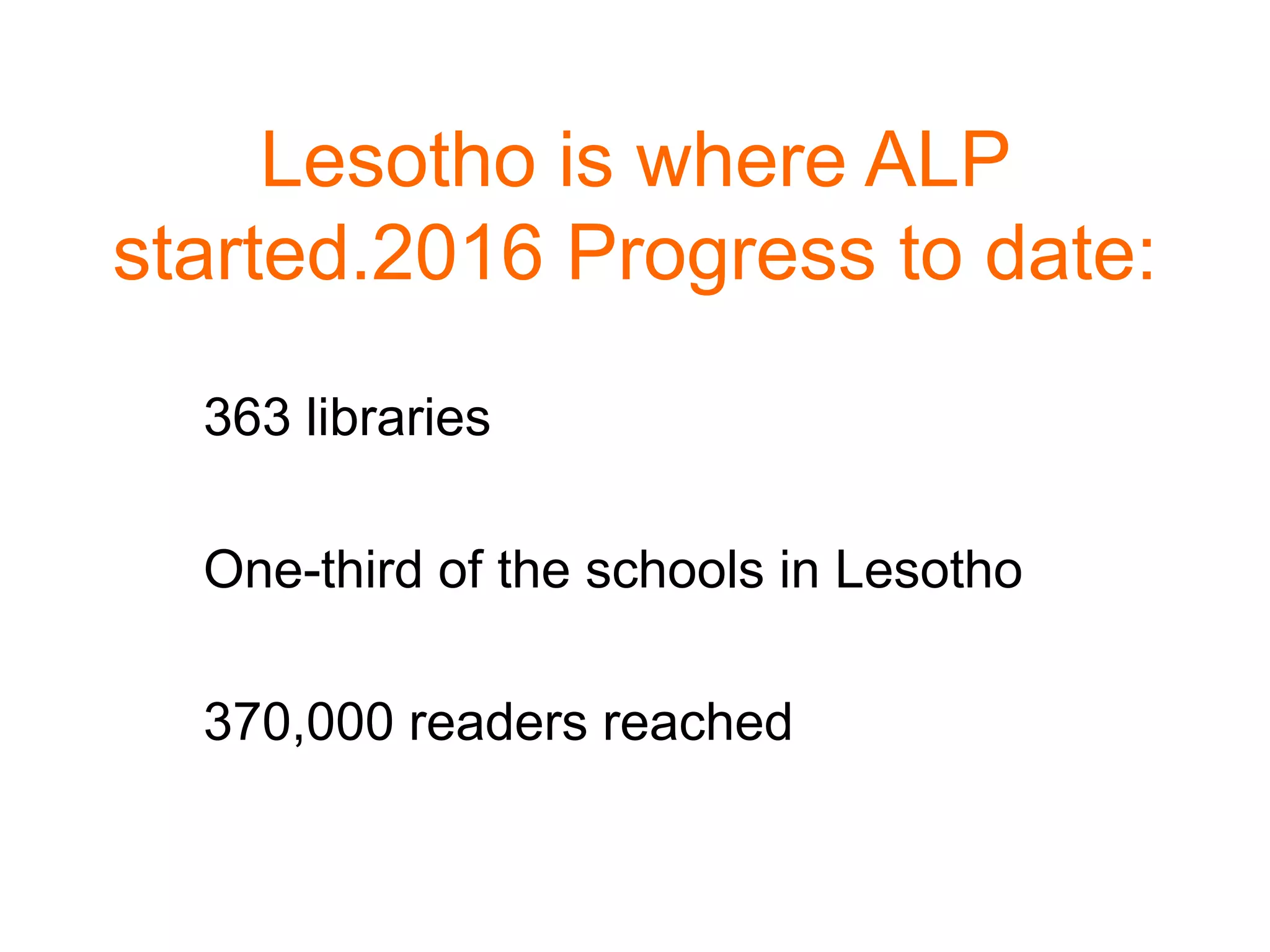 Lesotho is where ALP
started.2016 Progress to date:
363 libraries
One-third of the schools in Lesotho
370,000 readers reached
 