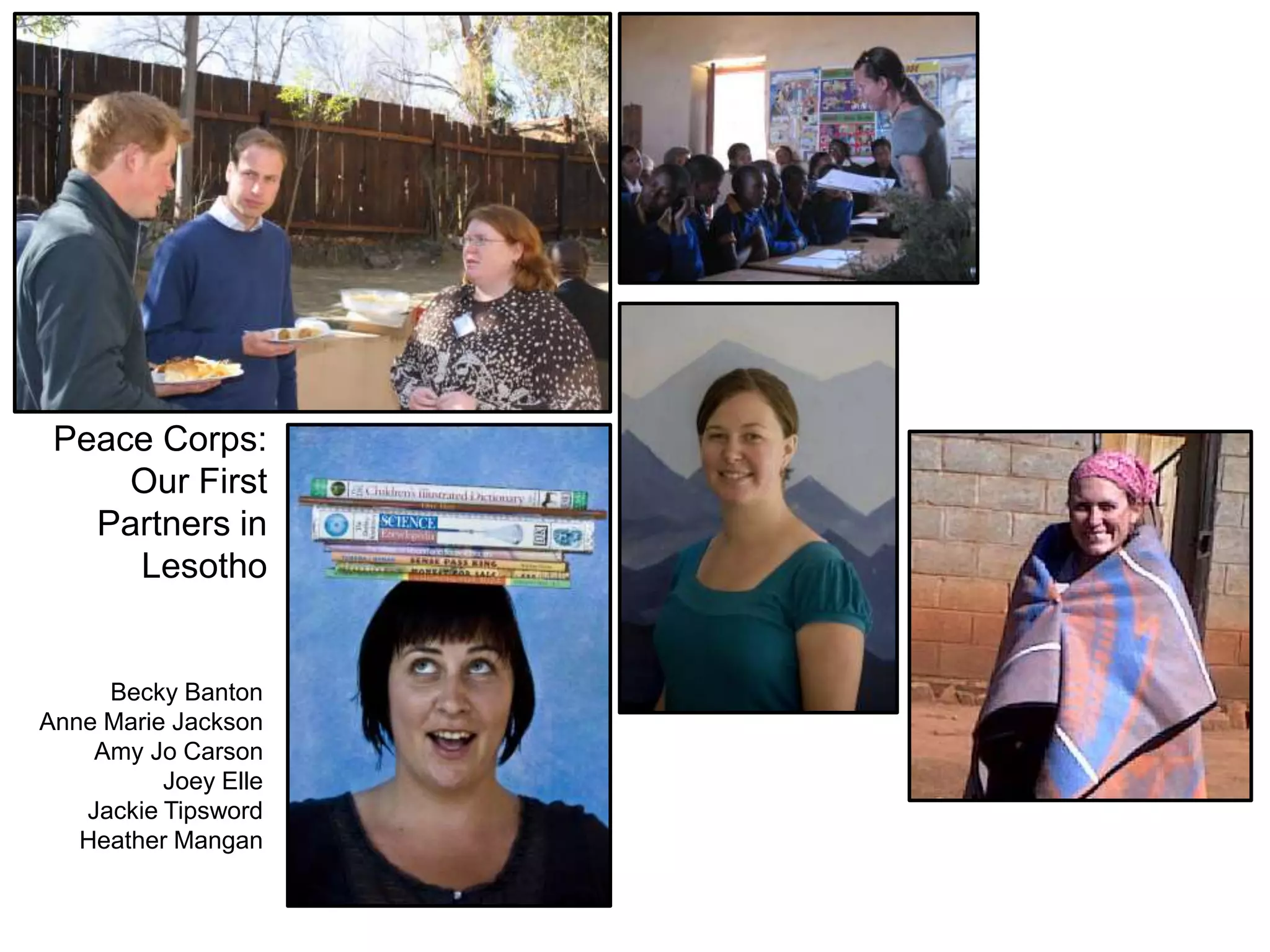Peace Corps:
Our First
Partners in
Lesotho
Becky Banton
Anne Marie Jackson
Amy Jo Carson
Joey Elle
Jackie Tipsword
Heather Mangan
 
