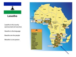 Lesotho
Lesotho is the country
(pronounced Leh-soo-too)
Sesotho is the language
Basotho are the people
Mosotho is one person
 