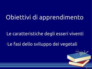 Obiettivi di apprendimento

Le caratteristiche degli esseri viventi
•



●
    Le fasi dello sviluppo dei vegetali
 