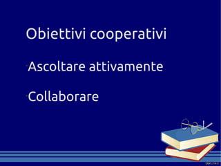 Obiettivi cooperativi
•
    Ascoltare attivamente

•
    Collaborare
 