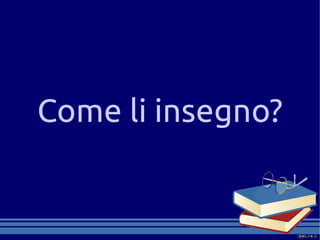 Come li insegno?
 
