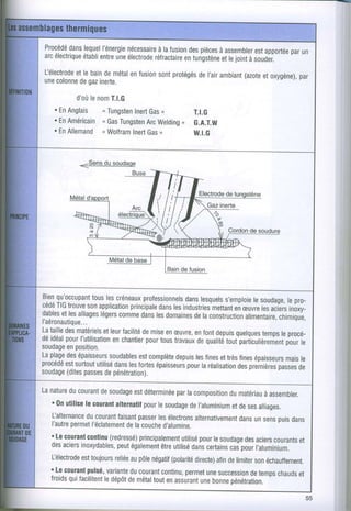 Procédé lequel
      dans      l'énergie
                       nécessairefusion piècesassemblerapportée un
                              à la    des    à         est     par
arcélectrique entre électrode
           établi une        réfractaire
                                     entungstène joint souder.
                                              etle   à
l-électrode bain métalen
         et le de      fusion protégés l,air
                            sont    de ambiant etoxygène),
                                             (azote    par
une colonnegaz
          de inerte.

         d'où nom
            le    T.l.G
   . EnAnglais n Tungsten Gas
                         Inert o     T.l.G
   . En        n Gas
       Américain    Tungsten Welding G.A.T.W
                            Arc   ,
   . En        <
       Allemand Wolfram Gas
                        Inert o      Wl.G


             Sensdu soudaee



                                           Electrode de
                                             Gazinerte
                                                ?o
                                                 fv




Bien-qu'occupant lescréneaux
                 tous         professionnelslesquels
                                          dans      s'emploielesoudage,
                                                                      lepro-
cédé trouve application
     TIG        son        principale les
                                   dans industries
                                                mettant æuvre acieri
                                                       en      tes     inôxy-
dablesles
       et alliages comme les
                   légers     dans domaineslaconstruction
                                            de            alimentaire,
                                                                   chimiqu'e,
I'aéronautique.
              ,.
La taille matériels facilité mise æuvre, font
        des         etleur    de    en      en depuis  quelques leprocé-
                                                               temps
        pour
déidéal I'utilisation          pourtous
                       enchantier     travaux qualité
                                             de     tout'partiôulièrerent
soudageposition.
         en                                                          riouire
Laplage épaisseurs
         des          soudablescomplète les
                             est       depuis fines très
                                                  et fines   épaisseurs le
                                                                     mais
procédé surtout dans fortes
        est       utilisé les             pour
                                  épaisseurs laréalisationf remi6res de
                                                        des        passes
soudage passes pénétration).
         (dites     de

Lanature courant
       du        O,
  . 0nutilise courant
            le                 pour
                      alternatif lesoudageI'aluminium ses
                                            de          etde alliages.
  l-alternance
             ducourant       passer électrons
                       faisant     les        alternativement sens dans
                                                           dans
                                                              un    puis
        permet
  l'autre     l'éclatement couche
                          dela      d'alumine.
  'Le courantcontinu(redressé)
                             principalement pour soudage aciers
                                         utilisé le         des    courants
                                                                         et
  des aciers
           inorydables, également utilisé certains poui
                       peut         être    dans        cri   l,aluminium.
  [électrodetoujours aupôle
           est        reliée     négatif
                                       (polarité afin limiter échauffement.
                                              directe) de     son
  'Le courantpulsé,variante courant
                           du             permet succession
                                    continu,     une         detempschauds
                                                                         et
       qui
  froids facilitent
                  ledépôt métal enassurant bonne
                          de     tout          une      pénétration.

                                                                         55
 
