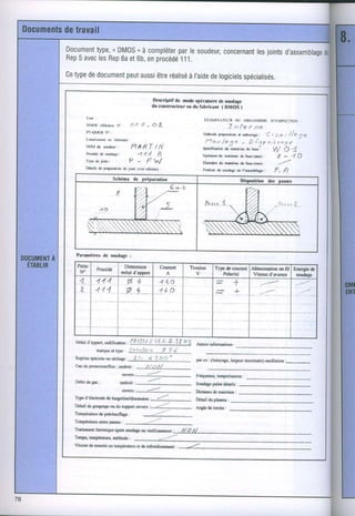 Document * DMOs à compléter le soudeur,
       type,    ,        par         concernant ioints
                                             les     d,assemblage
Rep avec Rep et6b,enprocédé
  5     les  6a           11'1.

cetype document aussi réaliséI'aide logiciels
     de      peut   être    à     de       spécialisés.

                                                               Dc*riprif de mode opérdoirr dc aoudrle
                                                               du cmrtroct(nr ou dr fabricrnr 1 OfffOS t

           l.i6:
                                                                                             f,)0{nr-Âft:(iR t}{l oR$ÂNlsMr) D'ti-Sptr(1ïOti .
           rx|(x      &{iffiÈ v:          ûû       I   -       ûL                                           fr f1    7"'
           f.{!rOs        !F:                                                               I,tdhdt     pr+adis                                    r 16          t io   .1 ç
                                                                                                                        d    ndn     E!:       I
           Cbxe€ur          dr tàhMt:                                                         1 4 e r ./to
           soÈtrùrrudcu', l4âftT                                                                           St - û {qrrrir*3r
                                                                {N                           $pddfioiil & mat*iru lrol
                                                                                                                 ds     W O 4
           Pt$ccdi ilùgc:
                 dù                            ,'î ,l '"f           N                        !:ptierd!                                                        -    "l
                                                                                                             dùFu           do ù{*(ffi)r               e                 0
           Tpcrrrj'iû:                FW  P    -                                             Dir$àt!      ô! ûû&i!û         dc bs*(frn)    r           --'/
           ttÂrh dêpnfudrù dr.Jd (tôr EtsD) .                                                Pshin       dc *{rd.ge dc I'almhtrgû:                   F , f}

                                 Schéne       dc pÉotrrtlon                                                                 Dirtositbn             deg nacses




      Prrmètrcr        de roudage :

      Passê                          Dimension                           Correnl      Tertsion         Typc de courant Alimensrlonm ûl Encrsicde
                   ProcCde
                                    métal d'appûn                                                         Polarité      Vircasc
                                                                                                                              d'ô,ûscc scrudagc
       4           4.14                 fi4                           4"1a                                         -*
       {           4 4.1                fr t"_                        44 Q                                          t



  Mérstd'spporr,(odifi â6ùt'              û'( ttJ1 : [- 4'1"'t - B 3 I N 5
                                                                                         Àuùe$irftrtrurim$
          rorlwertY!ê -T"'rlnrr *fI' f,4'*-*
  ReFri*rÉislessæhagÈ.        !:-l) ei ,lô#'" --.                                        pûr cr : (lslayagË,lsrgtr ffiimlc)                    willÂtim       :
  ce deprol*rioy'flux;srdrciri *_y'lill{___
                                    mv$:               /_
                                                                                         FréqHG, tmporislion :
                                                       --l
  Débitd€gu;                       endtoit:                                              SondagÊ pul$é dÉrflts :
                                    éo"æ'              -/
                                                                                         Dfuto!redc mbtin           I
  Typc d'élætrodedc nhg9ttne/dimtsin                       -        //                   f)ètailduphmr:
  Détail rte goqage o du *ppct *"æ                         ;     -"-/,                   AnSl€ dÊ tonhc i
  Topslrue          d. prÉcnûuifôgc
                                  :                            . ./
  T$pérâûff         alrc     passs ;

  Tmitmat          ûsmhuqË!ûÈsmdâgÊo                   vieilisat,                  il O,tV
  I        r,tanpératrrqmdtbode:
 
