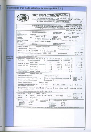 (ffi)                             qnol€(I+tl
                                              Pârc d'ædvfiér du Gsrd
                                 S.A.R.L.AU CAPITAL SOO.OOO FI
                                                     OÊ

                                                            -
                                                                  F.
                                          SIBET | 352 3al 877 oCûU -
                                            T6l. 21.79,18.[X] Télécopl€u.
                                                                                                                          99E18.01/1
                                                                                                                               t/t



                                   iH,$l?y;,?"'ë^âXtlm%:#"4i#|Hf,
È::Ë:i                        N'.cM.oMos.(s4/ee)....                               Epsisssurréslle _                    Osxt.
                                                                                   neal thicknqss
                                                                                                :...-...5........ mm    ip O ........42.5 nm
C o m m _ a n du s i n e
               e              N..84o'7.....,..,..,,.,..,fi.....
n:opor:t                                                                           Matériau           Férritique -
                                          tl,vfrt ," f                                                                  Austénitique _
Appâr€il                      N o . '-""'I'rÙôiiË'iÈiii'iicar,
                               ' ..........                                        Materiùl           Ferritic- I       Austenîtic'  tr
Aiiaratus                                                                     4A1Ço?-€f.
 Rspèr6 de la piècs .                                                                 '"             Aluminium
Item mdrk :                                                                                                      E      Autrelother :
 flepèrs soudurg                                                                   Fepèro(s)soudeur(Bl
 Weld ma* :                                                                        Weldù ma* (st .....
-RâyonsXlXBavEJ
                                                                                            Foyer maxilFocus max,                            mm
 TonsionutiliséoI voltdgê
                        used       kV                                                       Ampéragellntensity                               m,q
-Rôyonsl l aay 8 : lr 192 E :Co60 E :Autrs/orâal
                                                E
 Dimsnsion sowceI source lt) Ox h: 3.0O x 2,00
                          size

- FILM: AGF,A GEVAERT D4
- CASSETTEFormat10 x +O tr tO x ZO
          :                                                           15x40 E         15x20
  Technique                Simple lilmlsingle tiin           tr       fochnique doublo film      E     Au:JelotherE

  Ecran en pb. mm/:
                              Avant I Frcnt                       :         o El        o.o27tr                0.1 E                      O . 2E
  Screensin pb. mm
                              Interm6diaire I tntermediatei                 otr       2xa.o27E           2 x 0 . 0 5E              2x0.iE
                              Aftièrè I Eack                      :         0 El        o.oâ7tr                o.r tr                     0.2IE
                              Avanl I Frcnt                       :                                             itr                         2ll
  Filtrss en pb. mm/:
  FiheB in Db, mm     Blocagl I Bto;king                          :                                              zt8                       4tr

  Panoramiquepanoramic
             I                                               E Film par lllmlFitm fitm
                                                                                 by              A
  une paroiexaminée singre viewing
                  I      walr                                E Deuxparoi examinkèsltoubre viewingg
                                                                                       wail Fjj,f"?:      :
 contactextériour contact
                     I          outside       E Au:aelothet ,.,......,....,.,.......,                olan E
                                                          tr                       .,.,.,_. lrdnsle
  Source    dlstancofilm (l)            500,00 mm
  lpaissaur    radiographiés réerre{r)    15.0 mm         o €xr,/oD...az-so,, mm x ep./th s.o           mm
  Reel tchi cknæ à diôgrap hisd

  Ffougéométrique mrn : Fg < o.2 E : 0.2 < Fg < o.3o tr : o,30 < Fg < o,so El i Au.trelother
                 sn
  Geometic unshamness mm
                    in                                                                     o..00mm
  Tomps de pose I Exposurc
                         time ....A,,, n...5.... min.....O..-
                                                            s
. lol : AFNOR
                                                                                                                          Gôtésourcs
                                                                                                                          Source
  DINFE            E          DTNAL 10tSO16 E 6tso12 E
                                     E                                                                                             side

                                                                                                                         LOIE   FilM
  ASME             tr         Désignation :                                                                              Film side
-Développsmont:             Manuol
  Processing                Manual
    Révélôteur             G135
    Developpar
    Révélâdeur             G335
    Fixel
 