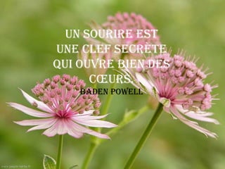 Un sourire est
une clef secrète
qui ouvre bien des
      cœurs.
    Baden Powell
 