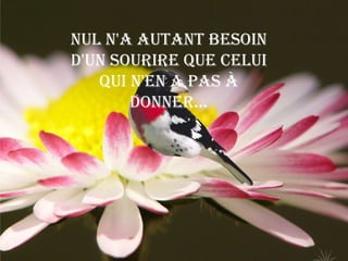 Nul n'a autant besoin
d'un sourire que celui
   qui n'en a pas à
       donner...
 
