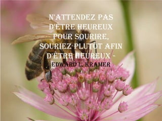 N'attendez pas
  d'être heureux
    pour sourire,
souriez plutôt afin
  d'être heureux -
  Edward L. Kramer
 
