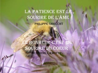 La patience est le
 sourire de l'âme
    Philippe Obrecht




Le bonheur c'est le
 sourire du coeur
   Delphine Lamotte
 