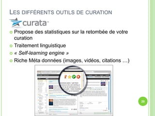  Propose des statistiques sur la retombée de votre 
curation 
 Traitement linguistique 
 « Self-learning engine » 
 Riche Méta données (images, vidéos, citations …) 
20 
LES DIFFÉRENTS OUTILS DE CURATION 
 