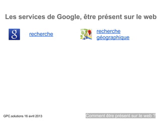 Les services de Google, être présent sur le web

                                   recherche
                  recherche
                                   géographique




GPC.solutions 16 avril 2013   Comment être présent sur le web ?
 
