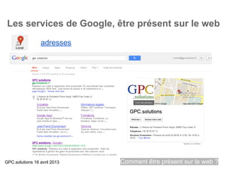 Les services de Google, être présent sur le web
                 adresses




GPC.solutions 16 avril 2013   Comment être présent sur le web ?
 