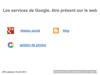 Les services de Google, être présent sur le web



                    réseau social             blog



                   gestion de photos




GPC.solutions 16 avril 2013            Comment être présent sur le web ?
 