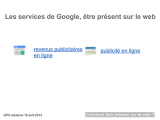 Les services de Google, être présent sur le web



                     revenus publicitaires          publicité en ligne
                     en ligne




GPC.solutions 16 avril 2013                  Comment être présent sur le web ?
 