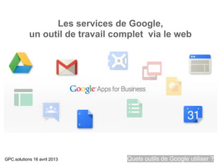 Les services de Google,
            un outil de travail complet via le web




GPC.solutions 16 avril 2013       Quels outils de Google utiliser ?
 