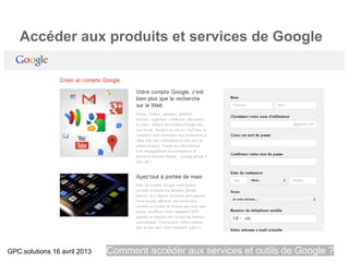 Accéder aux produits et services de Google




GPC.solutions 16 avril 2013   Comment accéder aux services et outils de Google ?
 