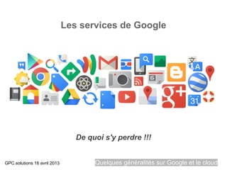 Les services de Google




                                 De quoi s'y perdre !!!


GPC.solutions 16 avril 2013           Quelques généralités sur Google et le cloud
 