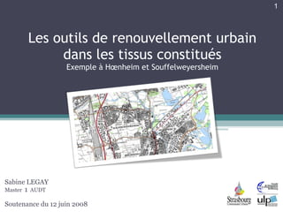 Les outils de renouvellement urbain dans les tissus constitués Exemple à Hœnheim et Souffelweyersheim Sabine LEGAY Master  1   AUDT Soutenance du 12 juin 2008 