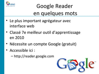 Google Reader
               en quelques mots
• Le plus important agrégateur avec
  interface web
• Classé 7e meilleur outil d’apprentissage
  en 2010
• Nécessite un compte Google (gratuit)
• Accessible ici :
  – http://reader.google.com
 