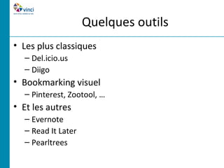 Quelques outils
• Les plus classiques
  – Del.icio.us
  – Diigo
• Bookmarking visuel
  – Pinterest, Zootool, …
• Et les autres
  – Evernote
  – Read It Later
  – Pearltrees
 