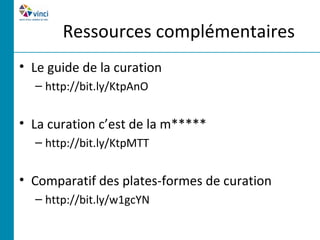 Ressources complémentaires
• Le guide de la curation
  – http://bit.ly/KtpAnO


• La curation c’est de la m*****
  – http://bit.ly/KtpMTT


• Comparatif des plates-formes de curation
  – http://bit.ly/w1gcYN
 