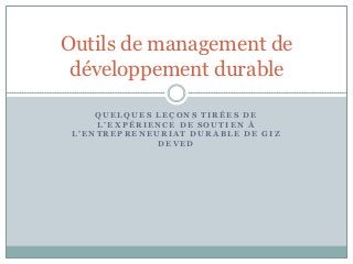 Outils de management de
 développement durable

     QUELQUES LEÇONS TIRÉES DE
     L’EXPÉRIENCE DE SOUTIEN À
 L’ENTREPRENEURIAT DURABLE DE GIZ
              DEVED
 