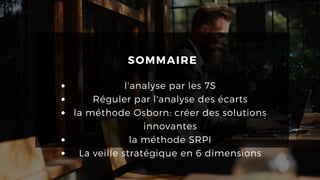 SOMMAIRE
l'analyse par les 7S
Réguler par l'analyse des écarts
la méthode Osborn: créer des solutions
innovantes
la méthode SRPI
La veille stratégique en 6 dimensions
 