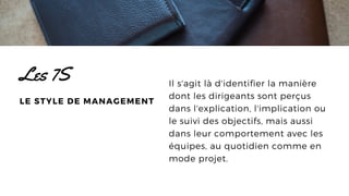 Il s'agit là d'identifier la manière
dont les dirigeants sont perçus
dans l'explication, l'implication ou
le suivi des objectifs, mais aussi
dans leur comportement avec les
équipes, au quotidien comme en
mode projet.
Les 7S
LE STYLE DE MANAGEMENT
 