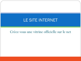 Créez vous une vitrine officielle sur le net
LE SITE INTERNET
 