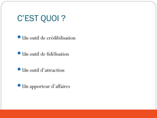 C’EST QUOI ?
Un outil de crédibilisation
Un outil de fidélisation
Un outil d’attraction
Un apporteur d’affaires
 