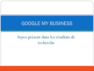 Soyez présent dans les résultats de
recherche
GOOGLE MY BUSINESS
 