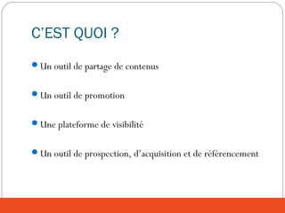 C’EST QUOI ?
Un outil de partage de contenus
Un outil de promotion
Une plateforme de visibilité
Un outil de prospection, d’acquisition et de référencement
 